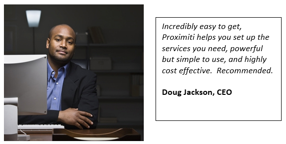 Incredibly easy to get, Proximiti helps you set up the services you need, powerful but simple to use, and highly cost effective.  Recommended.  Doug Jackson, CEO